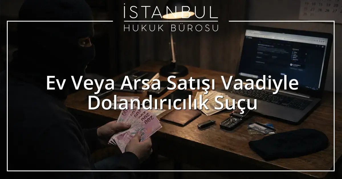  Ev Veya Arsa Satışı Vaadiyle Dolandırıcılık Suçu