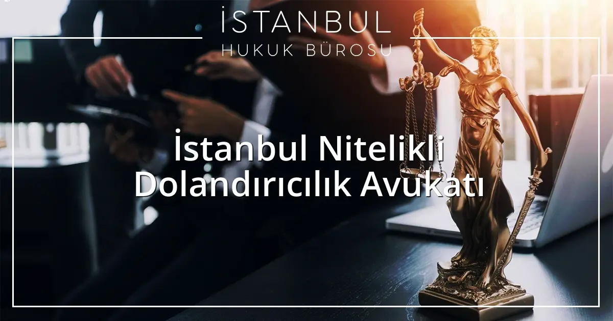 İstanbul Nitelikli Dolandırıcılık Avukatı