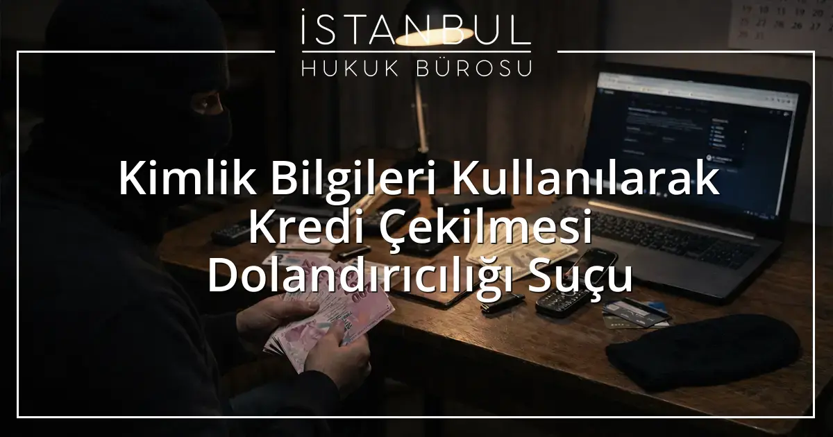  Kimlik Bilgileri Kullanılarak Kredi Çekilmesi Dolandırıcılığı Suçu